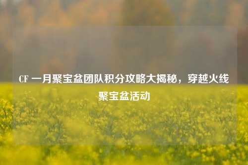CF 一月聚宝盆团队积分攻略大揭秘，穿越火线聚宝盆活动