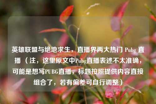 英雄联盟与绝地求生，直播界两大热门 Pubg 直播 （注，这里原文中Pubg直播表述不太准确，可能是想写PUBG直播，标题按照提供内容直接组合了，若有偏差可自行调整）