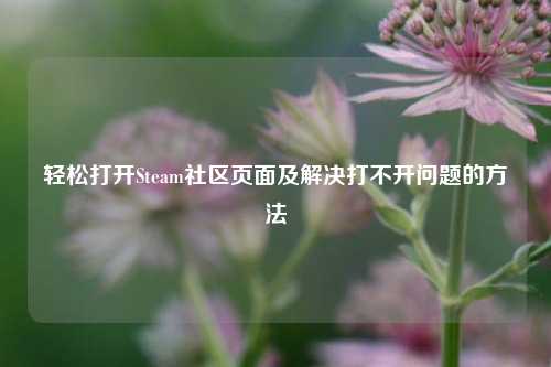 轻松打开Steam社区页面及解决打不开问题的方法