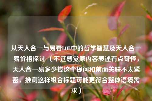 从天人合一与易看LOL中的哲学智慧及天人合一易价格探讨 （不过感觉原内容表述有点奇怪，天人合一易多少钱这个提问和前面关联不太紧密，推测这样组合标题可能更符合整体语境需求）