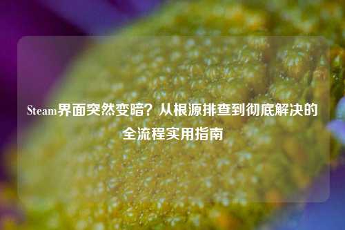 Steam界面突然变暗？从根源排查到彻底解决的全流程实用指南