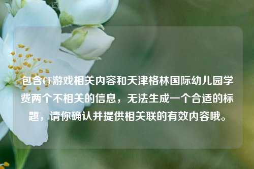包含CF游戏相关内容和天津格林国际幼儿园学费两个不相关的信息，无法生成一个合适的标题，请你确认并提供相关联的有效内容哦。