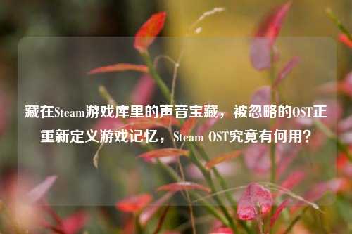 藏在Steam游戏库里的声音宝藏，被忽略的OST正重新定义游戏记忆，Steam OST究竟有何用？