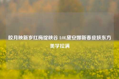 皎月映新岁红梅绽峡谷 LOL黛安娜新春皮肤东方美学拉满