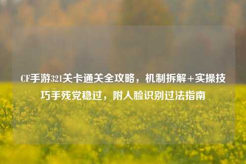 CF手游321关卡通关全攻略，机制拆解+实操技巧手残党稳过，附人脸识别过法指南