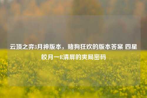 云顶之弈3月神版本,赌狗狂欢的版本答案 四星皎月一R清屏的爽局密码