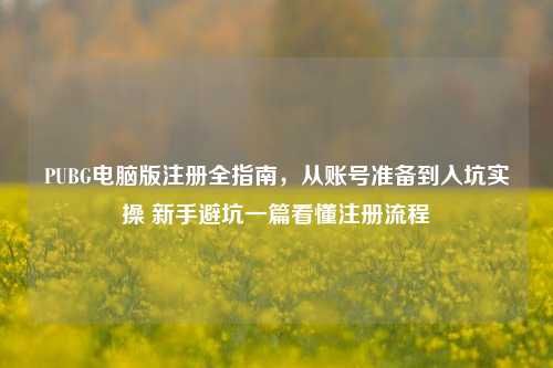 PUBG电脑版注册全指南，从账号准备到入坑实操 新手避坑一篇看懂注册流程
