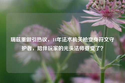 瑞兹重做引热议，14年法术机关枪变身符文守护者，陪伴玩家的光头法师要变了？