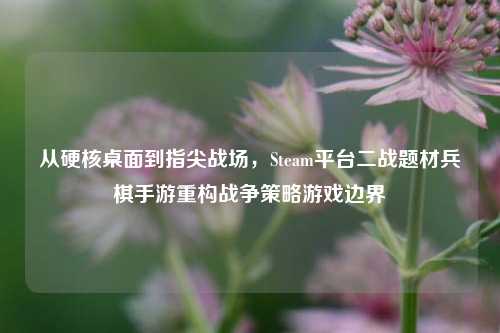 从硬核桌面到指尖战场,Steam平台二战题材兵棋手游重构战争策略游戏边界