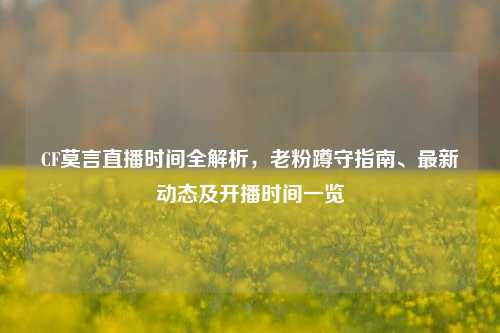 CF莫言直播时间全解析,老粉蹲守指南、最新动态及开播时间一览