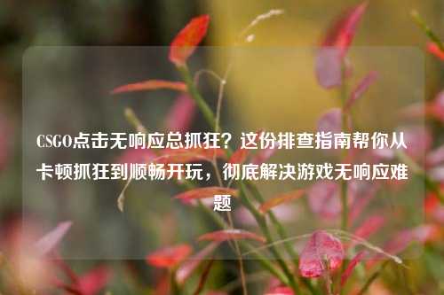 CSGO点击无响应总抓狂?这份排查指南帮你从卡顿抓狂到顺畅开玩,彻底解决游戏无响应难题