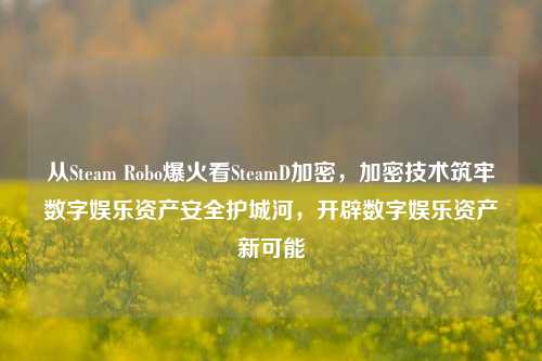 从Steam Robo爆火看SteamD加密，加密技术筑牢数字娱乐资产安全护城河，开辟数字娱乐资产新可能
