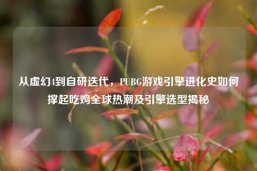 从虚幻4到自研迭代,PUBG游戏引擎进化史如何撑起吃鸡全球热潮及引擎选型揭秘