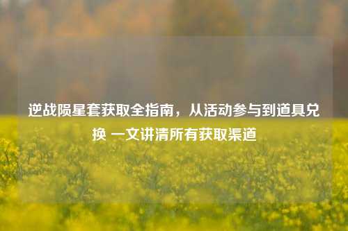 逆战陨星套获取全指南,从活动参与到道具兑换 一文讲清所有获取渠道