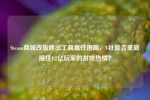 Steam商城改版跳出工具属性困局,V社能否重新接住1.2亿玩家的游戏热情?
