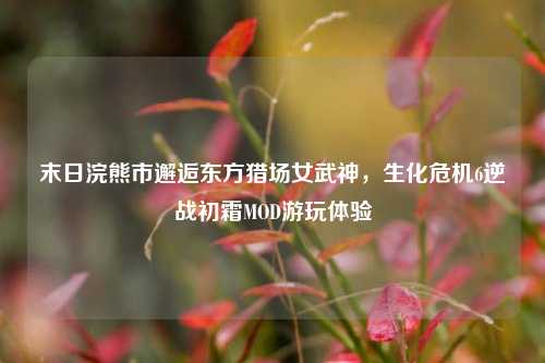 末日浣熊市邂逅东方猎场女武神,生化危机6逆战初霜MOD游玩体验