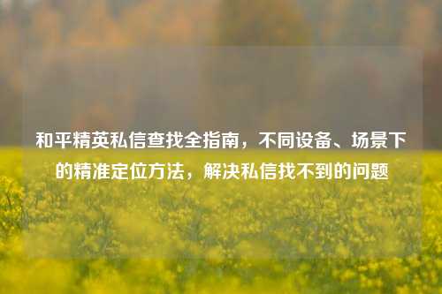 和平精英私信查找全指南，不同设备、场景下的精准定位方法，解决私信找不到的问题
