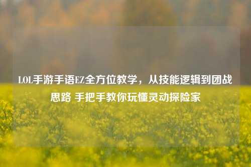 LOL手游手语EZ全方位教学,从技能逻辑到团战思路 手把手教你玩懂灵动探险家