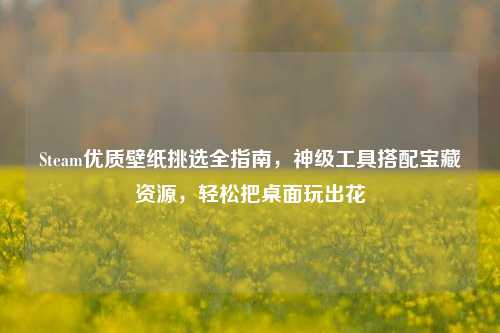 Steam优质壁纸挑选全指南，神级工具搭配宝藏资源，轻松把桌面玩出花
