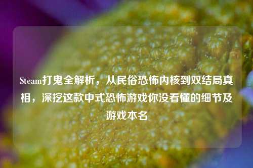 Steam打鬼全解析，从民俗恐怖内核到双结局真相，深挖这款中式恐怖游戏你没看懂的细节及游戏本名