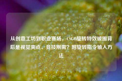 从创意工坊到职业赛场，CSGO旋转特效破圈背后是视觉爽点、竞技刚需？附旋转指令输入方法