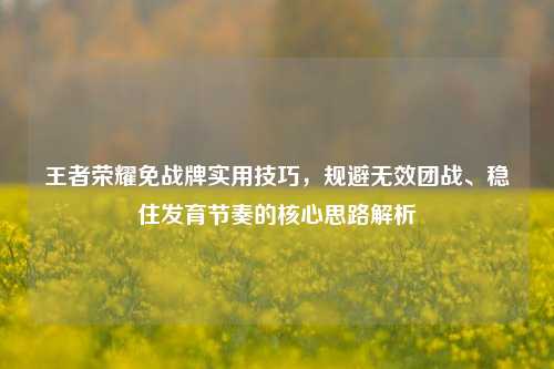王者荣耀免战牌实用技巧，规避无效团战、稳住发育节奏的核心思路解析