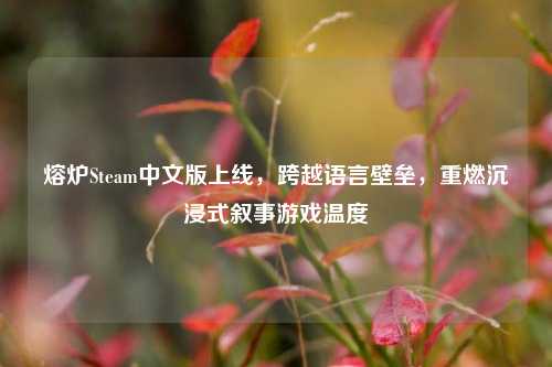 熔炉Steam中文版上线，跨越语言壁垒，重燃沉浸式叙事游戏温度