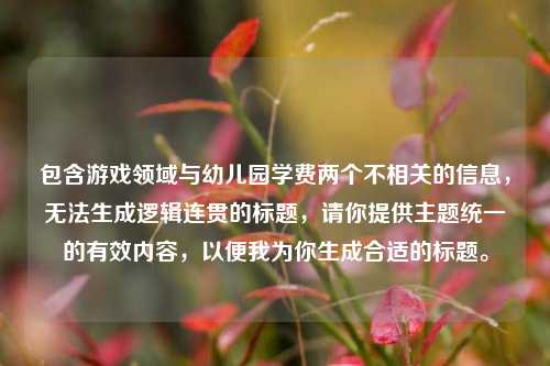 包含游戏领域与幼儿园学费两个不相关的信息，无法生成逻辑连贯的标题，请你提供主题统一的有效内容，以便我为你生成合适的标题。