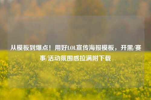 从模板到爆点！用好LOL宣传海报模板，开黑/赛事/活动氛围感拉满附下载