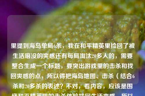 里提到海岛单局6杀，我在和平精英里捡回了被生活磨没的爽感还有每局淘汰20多人的，需要整合生成一个标题，要突出游戏里的击杀和找回爽感的点，所以得把海岛地图、击杀（结合6杀和20多杀的表述？不对，看内容，应该是围绕和平精英里的击杀体验找回生活爽感，所以整理成，和平精英海岛单局6杀乃至局均20余淘汰，我在游戏里捡回被生活磨没的爽感？不对，再顺一点，更自然，比如，和平精英海岛单局6杀、局均淘汰20+，我在游戏里捡回被生活磨没的爽感。对，这样既包含了海岛单局6杀，又提到了每局淘汰20多人（局均20+），还
