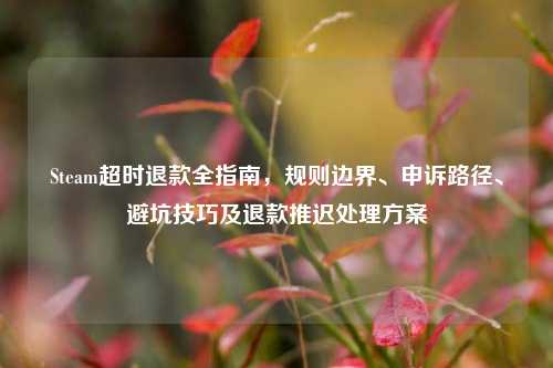 Steam超时退款全指南，规则边界、申诉路径、避坑技巧及退款推迟处理方案