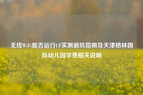 无线WiFi能否运行CF实测避坑指南及天津格林国际幼儿园学费相关说明