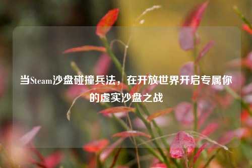 当Steam沙盘碰撞兵法，在开放世界开启专属你的虚实沙盘之战