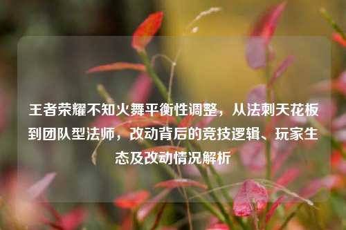 王者荣耀不知火舞平衡性调整，从法刺天花板到团队型法师，改动背后的竞技逻辑、玩家生态及改动情况解析