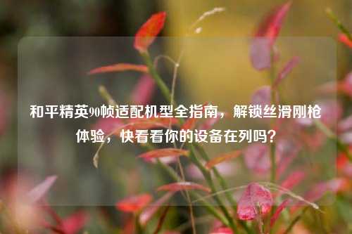 和平精英90帧适配机型全指南，解锁丝滑刚枪体验，快看看你的设备在列吗？