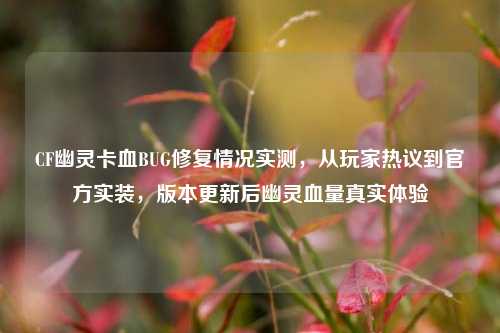 CF幽灵卡血BUG修复情况实测，从玩家热议到官方实装，版本更新后幽灵血量真实体验
