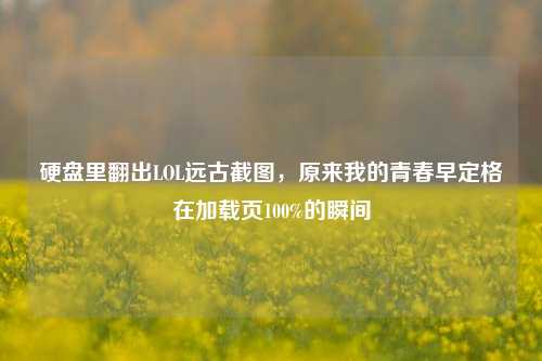 硬盘里翻出LOL远古截图，原来我的青春早定格在加载页100%的瞬间