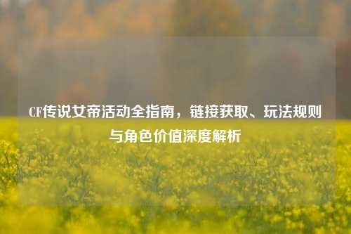 CF传说女帝活动全指南，链接获取、玩法规则与角色价值深度解析