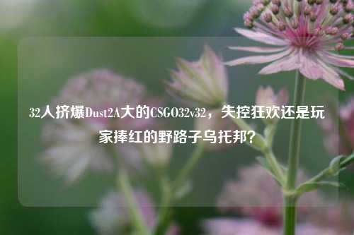 32人挤爆Dust2A大的CSGO32v32，失控狂欢还是玩家捧红的野路子乌托邦？
