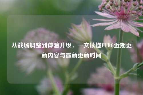 从战场调整到体验升级，一文读懂PUBG近期更新内容与最新更新时间
