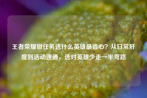 王者荣耀做任务选什么英雄最省心？从日常肝度到活动速通，选对英雄少走一半弯路