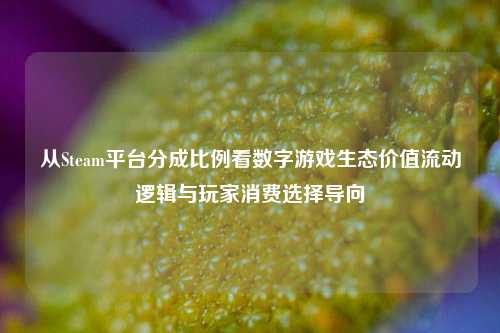 从Steam平台分成比例看数字游戏生态价值流动逻辑与玩家消费选择导向