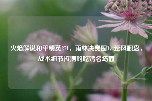火焰解说和平精英271，雨林决赛圈1v4逆风翻盘，战术细节拉满的吃鸡名场面