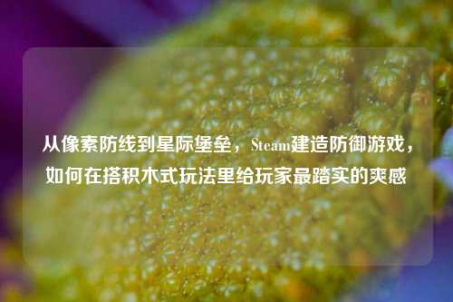 从像素防线到星际堡垒，Steam建造防御游戏，如何在搭积木式玩法里给玩家最踏实的爽感