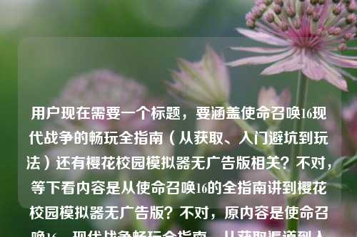 用户现在需要一个标题，要涵盖使命召唤16现代战争的畅玩全指南（从获取、入门避坑到玩法）还有樱花校园模拟器无广告版相关？不对，等下看内容是从使命召唤16的全指南讲到樱花校园模拟器无广告版？不对，原内容是使命召唤16，现代战争畅玩全指南，从获取渠道到入门避坑一篇讲透怎么玩到樱花校园模拟器无广告版？哦不对，应该是整合这两个？不对，等下要准确，要把两个内容都涵盖？不对，再看，哦原内容是从COD16的畅玩指南（获取、入门避坑、玩法）到樱花校园模拟器无广告版？不对，不对，再理，要一个标题，包含使命召唤16，