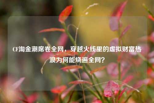 CF淘金潮席卷全网，穿越火线里的虚拟财富热浪为何能烧遍全网？