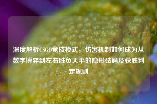 深度解析CSGO竞技模式，伤害机制如何成为从数字博弈到左右胜负天平的隐形砝码及获胜判定规则