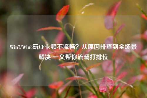 Win7/Win8玩CF卡顿不流畅？从原因排查到全场景解决 一文帮你流畅打排位