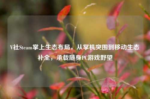 V社Steam掌上生态布局，从掌机突围到移动生态补全，承载随身PC游戏野望