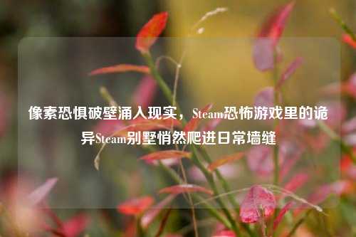 像素恐惧破壁涌入现实，Steam恐怖游戏里的诡异Steam别墅悄然爬进日常墙缝